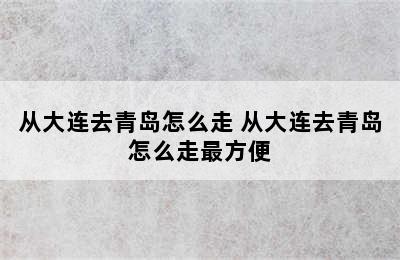 从大连去青岛怎么走 从大连去青岛怎么走最方便